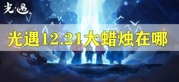 光遇12.21的大蜡烛位置攻略 光遇12.21的大蜡烛位置在哪里